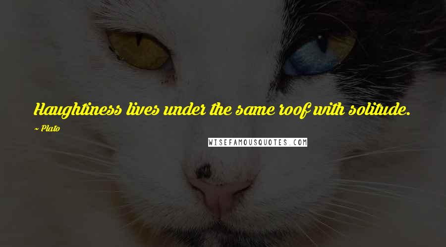 Plato Quotes: Haughtiness lives under the same roof with solitude.