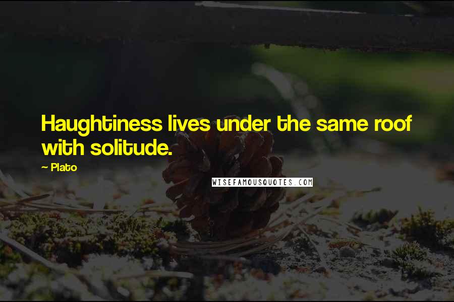 Plato Quotes: Haughtiness lives under the same roof with solitude.