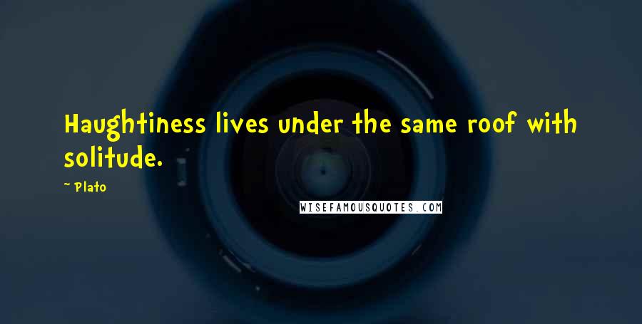 Plato Quotes: Haughtiness lives under the same roof with solitude.