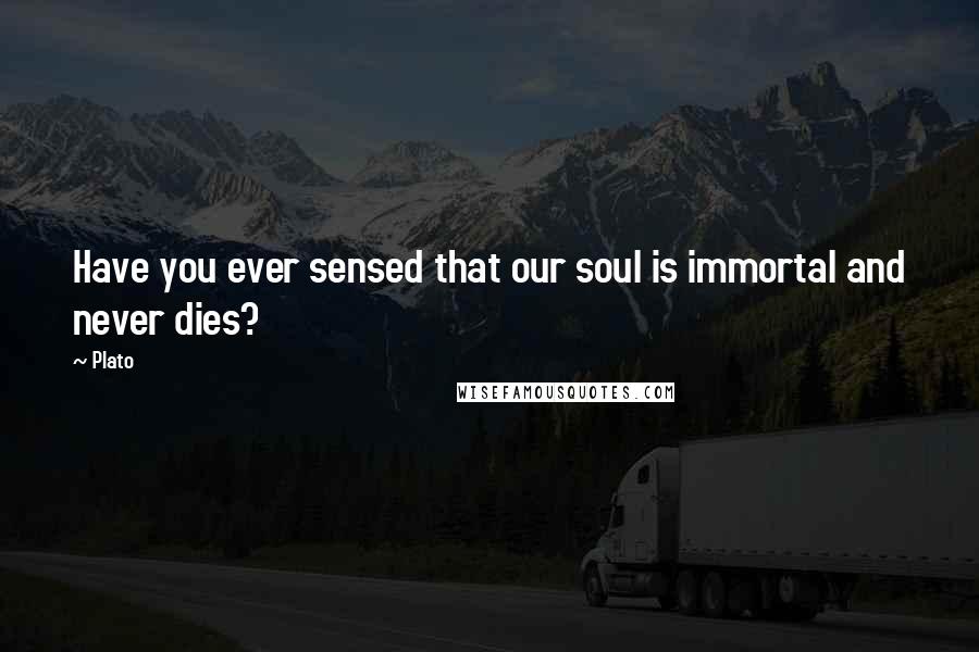 Plato Quotes: Have you ever sensed that our soul is immortal and never dies?