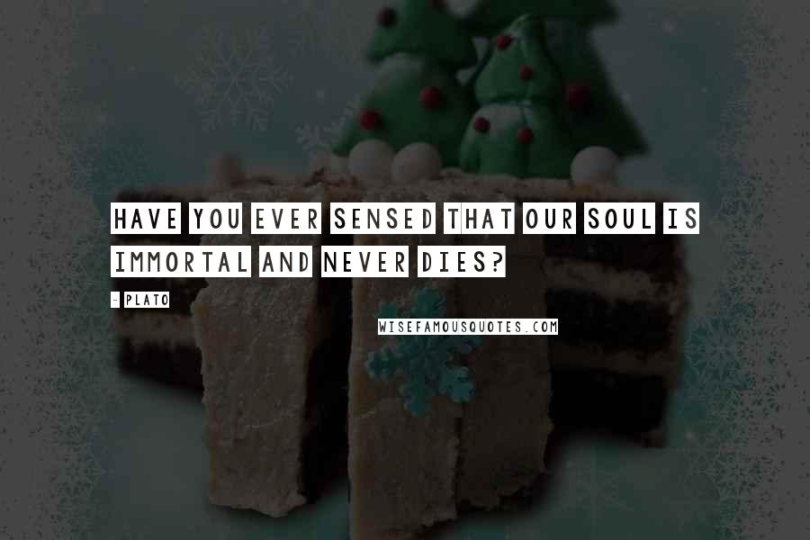 Plato Quotes: Have you ever sensed that our soul is immortal and never dies?