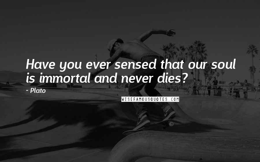 Plato Quotes: Have you ever sensed that our soul is immortal and never dies?