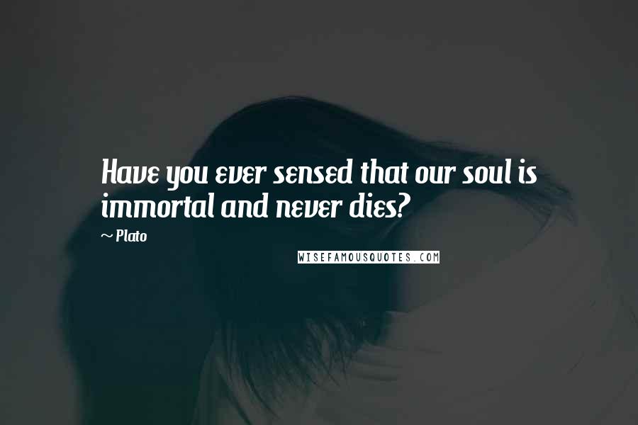Plato Quotes: Have you ever sensed that our soul is immortal and never dies?