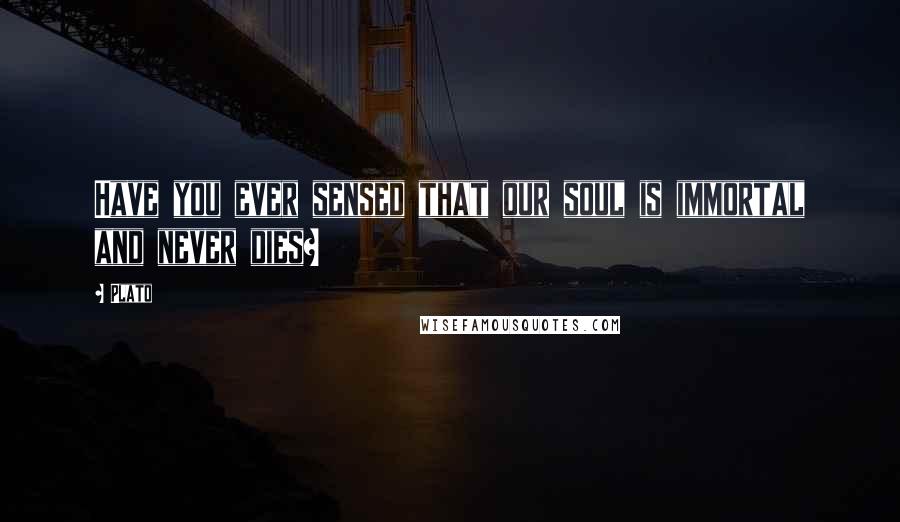 Plato Quotes: Have you ever sensed that our soul is immortal and never dies?