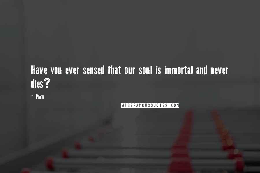 Plato Quotes: Have you ever sensed that our soul is immortal and never dies?