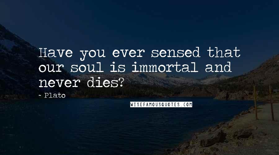 Plato Quotes: Have you ever sensed that our soul is immortal and never dies?