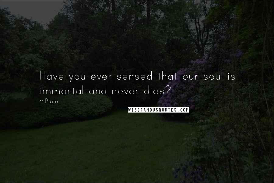 Plato Quotes: Have you ever sensed that our soul is immortal and never dies?