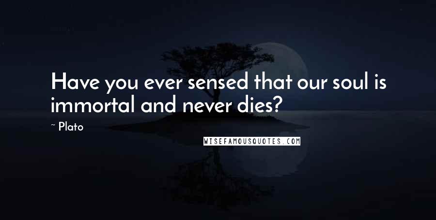 Plato Quotes: Have you ever sensed that our soul is immortal and never dies?