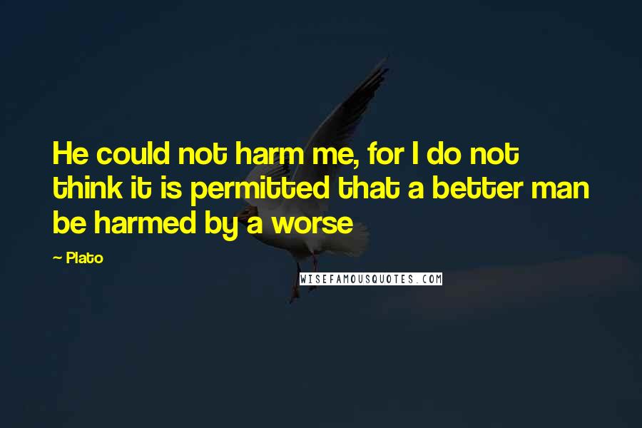 Plato Quotes: He could not harm me, for I do not think it is permitted that a better man be harmed by a worse