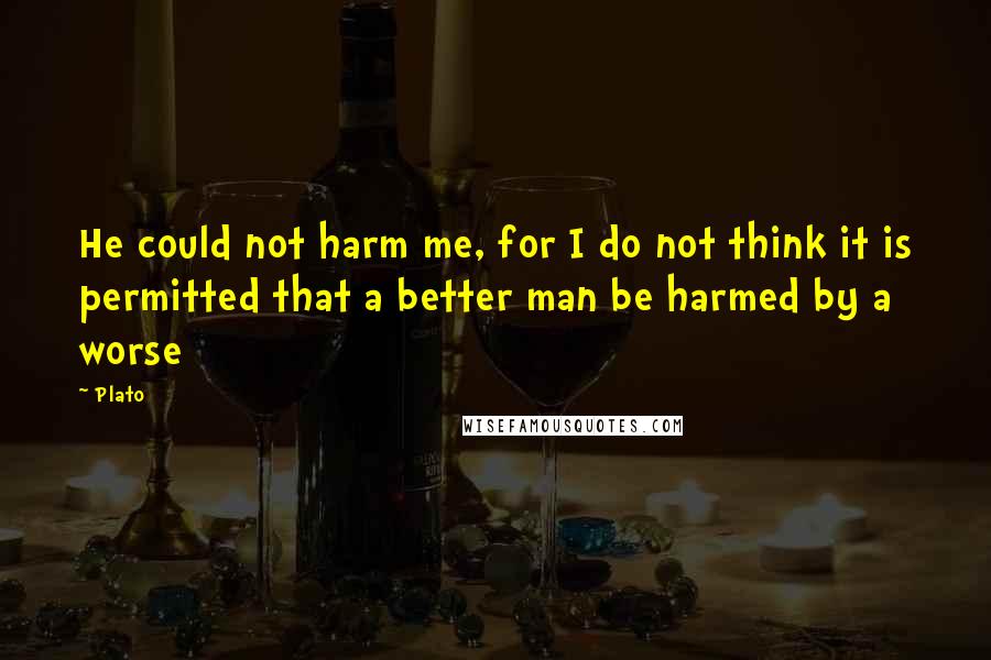 Plato Quotes: He could not harm me, for I do not think it is permitted that a better man be harmed by a worse