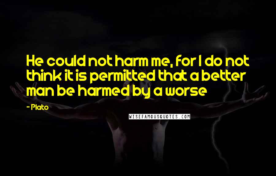 Plato Quotes: He could not harm me, for I do not think it is permitted that a better man be harmed by a worse