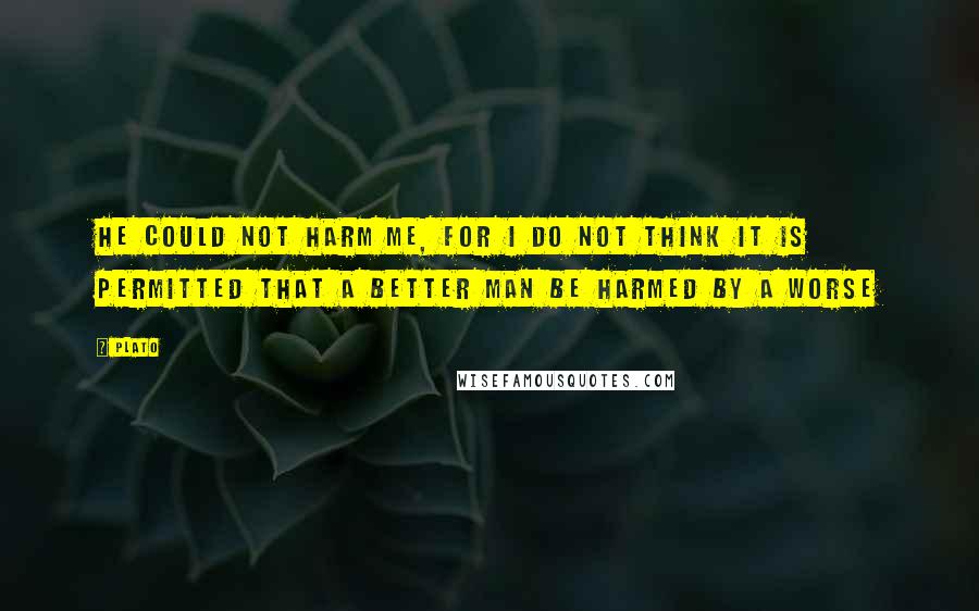 Plato Quotes: He could not harm me, for I do not think it is permitted that a better man be harmed by a worse