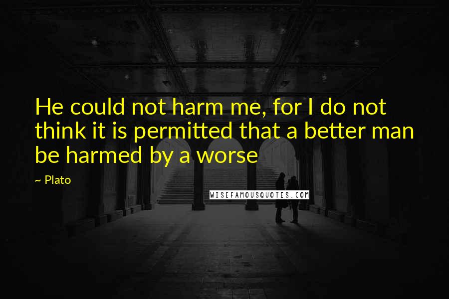 Plato Quotes: He could not harm me, for I do not think it is permitted that a better man be harmed by a worse