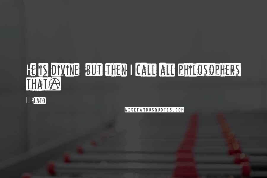 Plato Quotes: He is divine but then I call all philosophers that.