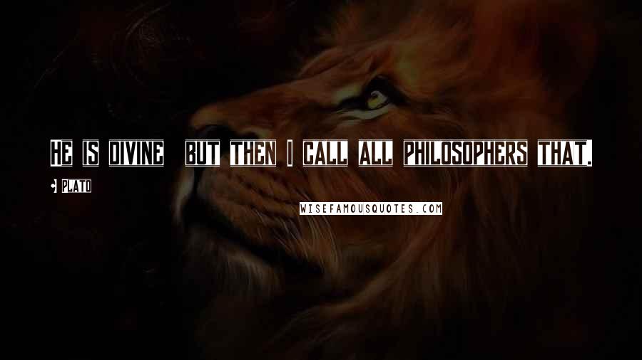 Plato Quotes: He is divine but then I call all philosophers that.