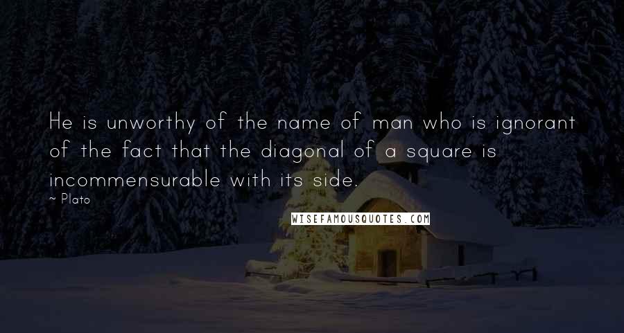 Plato Quotes: He is unworthy of the name of man who is ignorant of the fact that the diagonal of a square is incommensurable with its side.