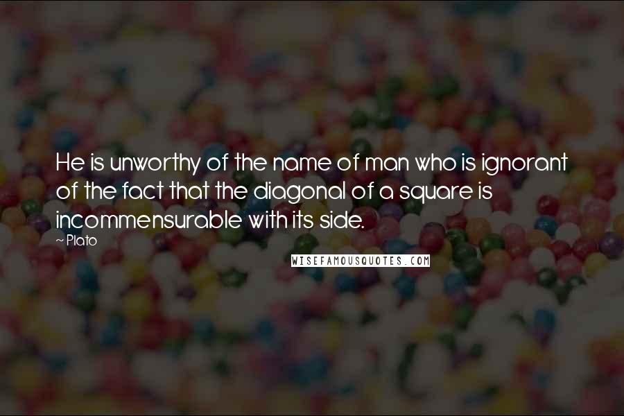 Plato Quotes: He is unworthy of the name of man who is ignorant of the fact that the diagonal of a square is incommensurable with its side.