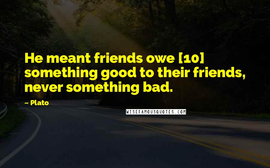 Plato Quotes: He meant friends owe [10] something good to their friends, never something bad.