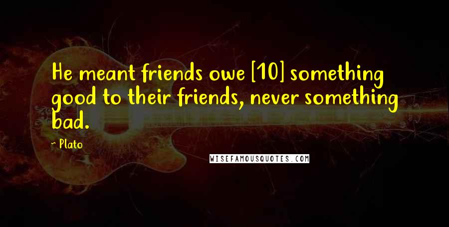 Plato Quotes: He meant friends owe [10] something good to their friends, never something bad.