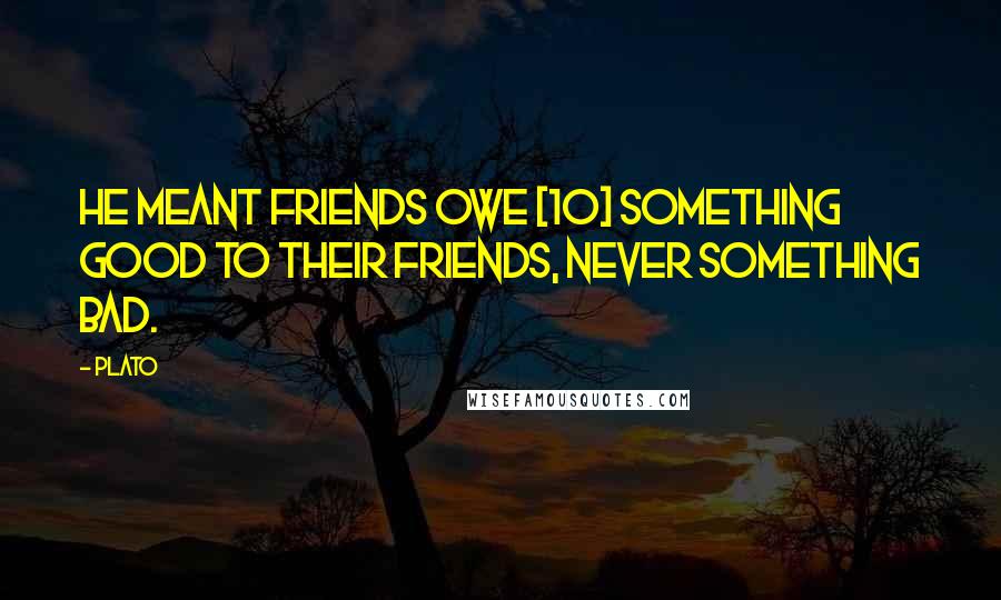 Plato Quotes: He meant friends owe [10] something good to their friends, never something bad.