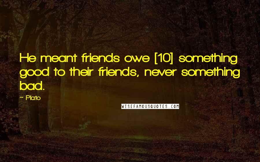 Plato Quotes: He meant friends owe [10] something good to their friends, never something bad.