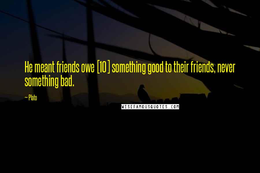 Plato Quotes: He meant friends owe [10] something good to their friends, never something bad.