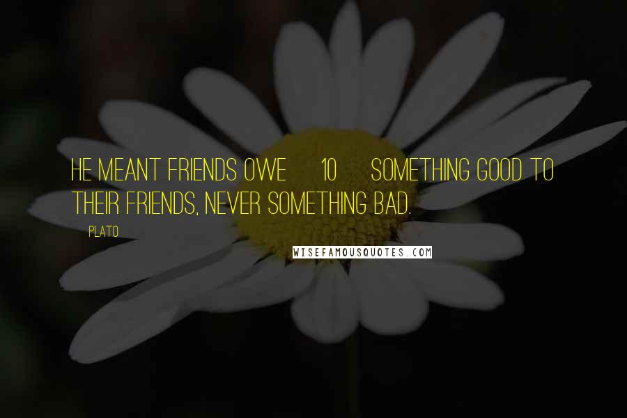 Plato Quotes: He meant friends owe [10] something good to their friends, never something bad.