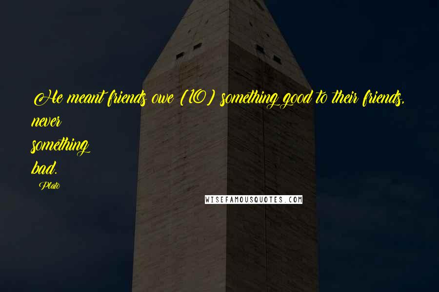 Plato Quotes: He meant friends owe [10] something good to their friends, never something bad.