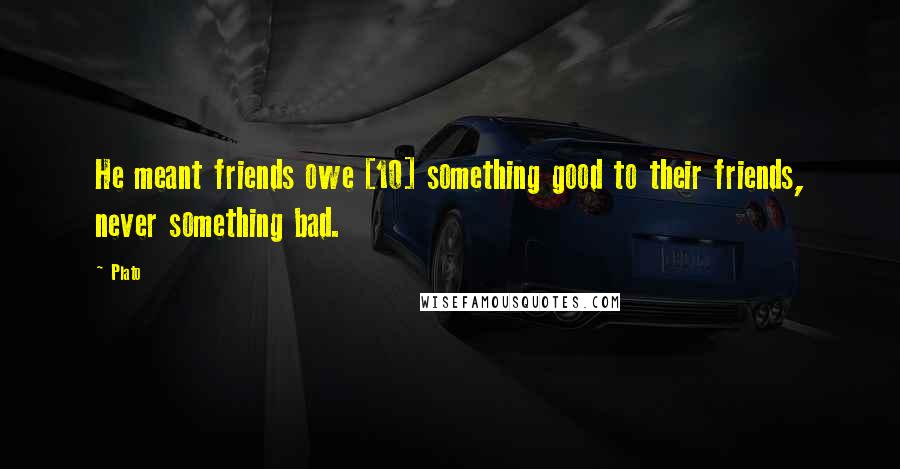 Plato Quotes: He meant friends owe [10] something good to their friends, never something bad.