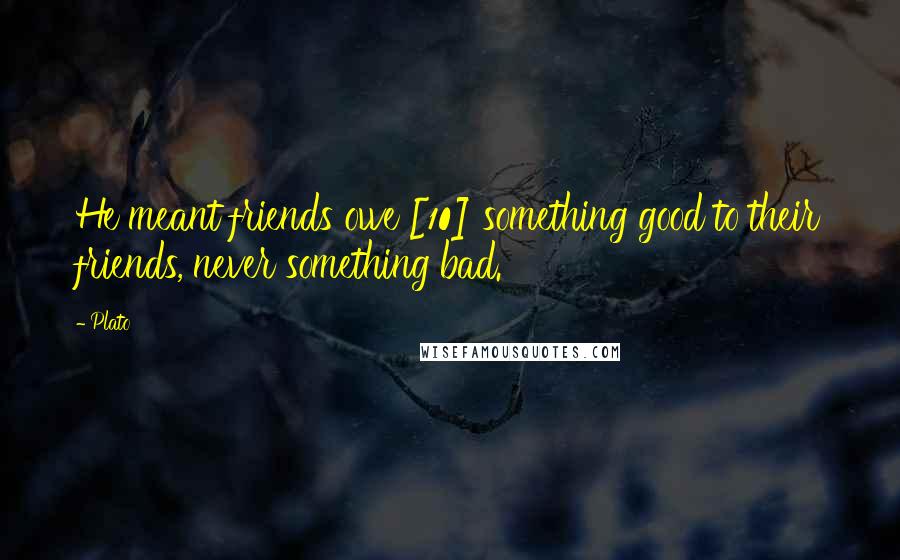 Plato Quotes: He meant friends owe [10] something good to their friends, never something bad.