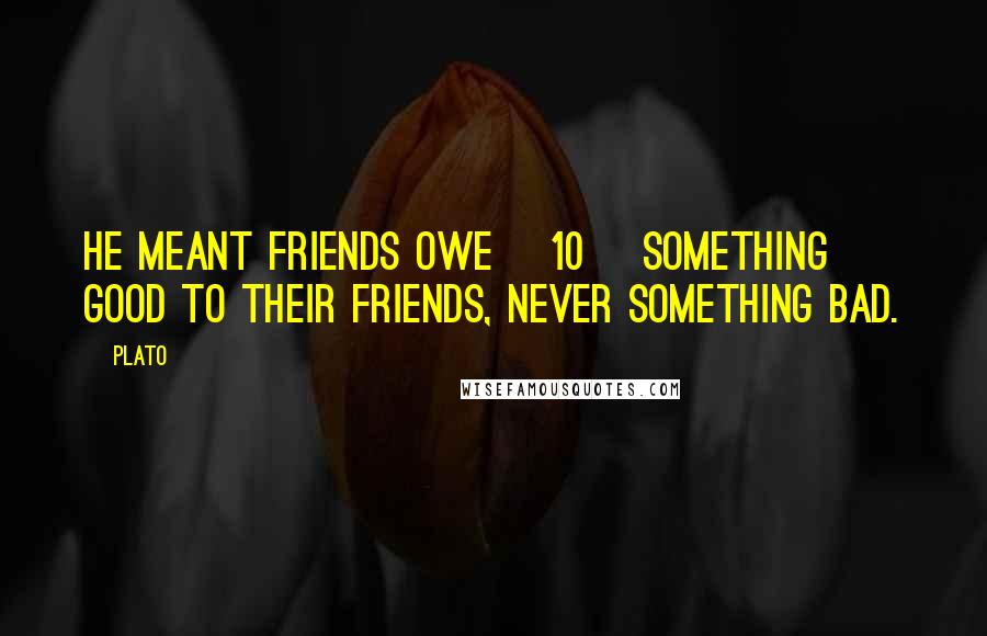 Plato Quotes: He meant friends owe [10] something good to their friends, never something bad.