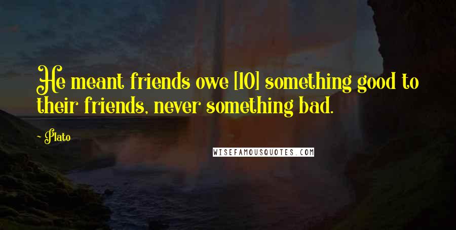 Plato Quotes: He meant friends owe [10] something good to their friends, never something bad.