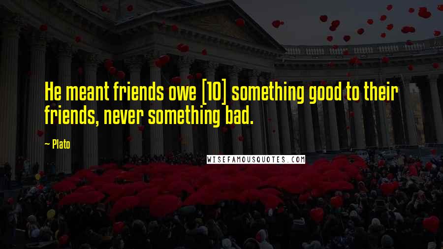 Plato Quotes: He meant friends owe [10] something good to their friends, never something bad.