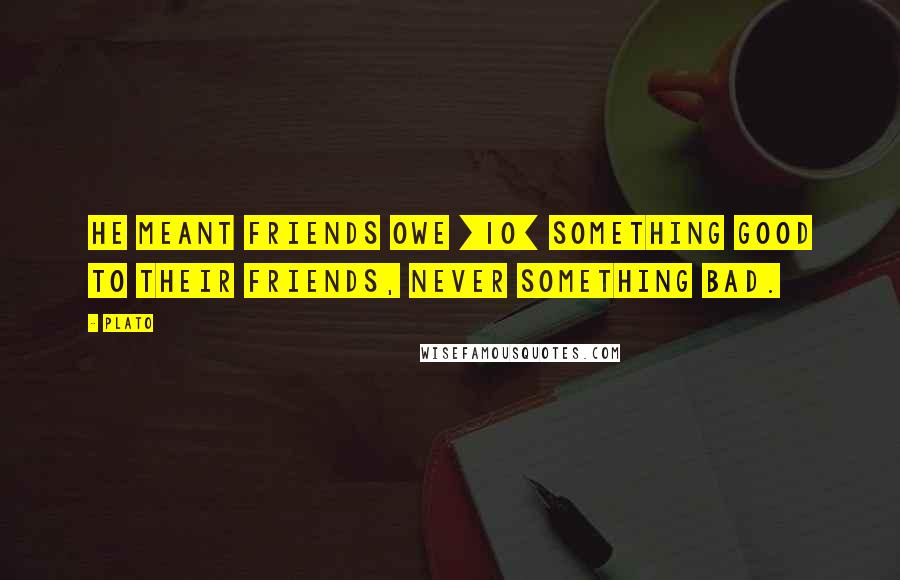 Plato Quotes: He meant friends owe [10] something good to their friends, never something bad.