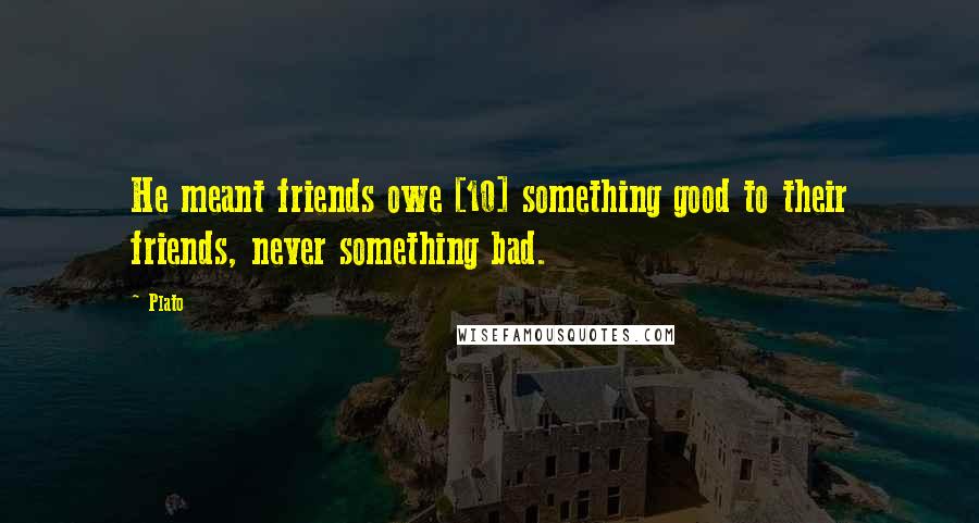Plato Quotes: He meant friends owe [10] something good to their friends, never something bad.
