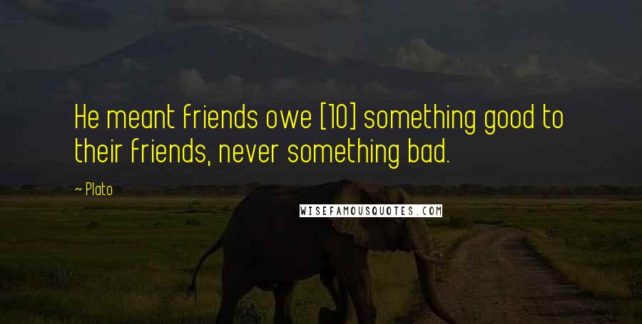 Plato Quotes: He meant friends owe [10] something good to their friends, never something bad.