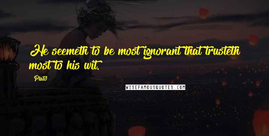 Plato Quotes: He seemeth to be most ignorant that trusteth most to his wit.