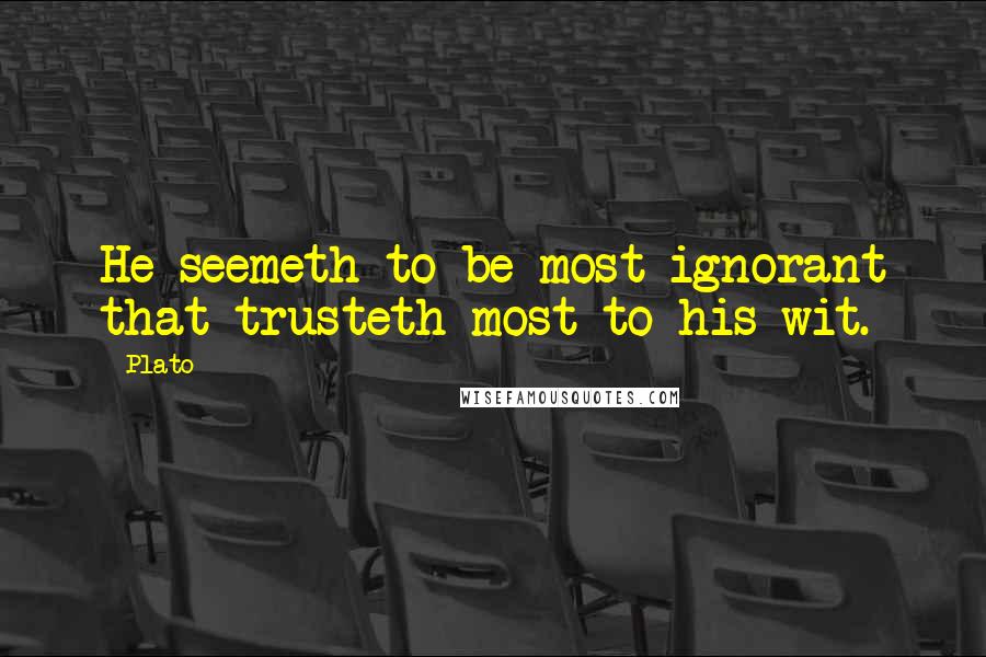 Plato Quotes: He seemeth to be most ignorant that trusteth most to his wit.
