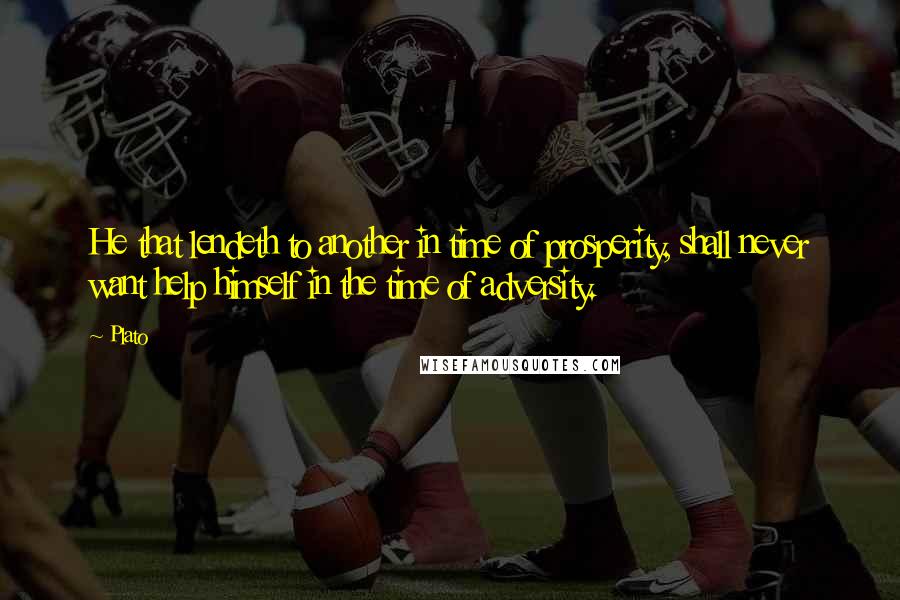 Plato Quotes: He that lendeth to another in time of prosperity, shall never want help himself in the time of adversity.