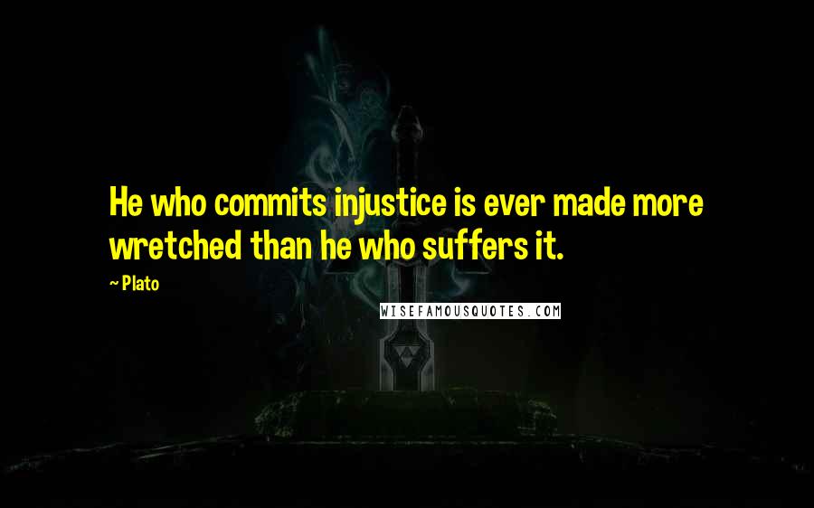 Plato Quotes: He who commits injustice is ever made more wretched than he who suffers it.