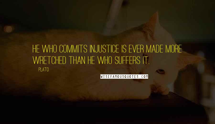 Plato Quotes: He who commits injustice is ever made more wretched than he who suffers it.