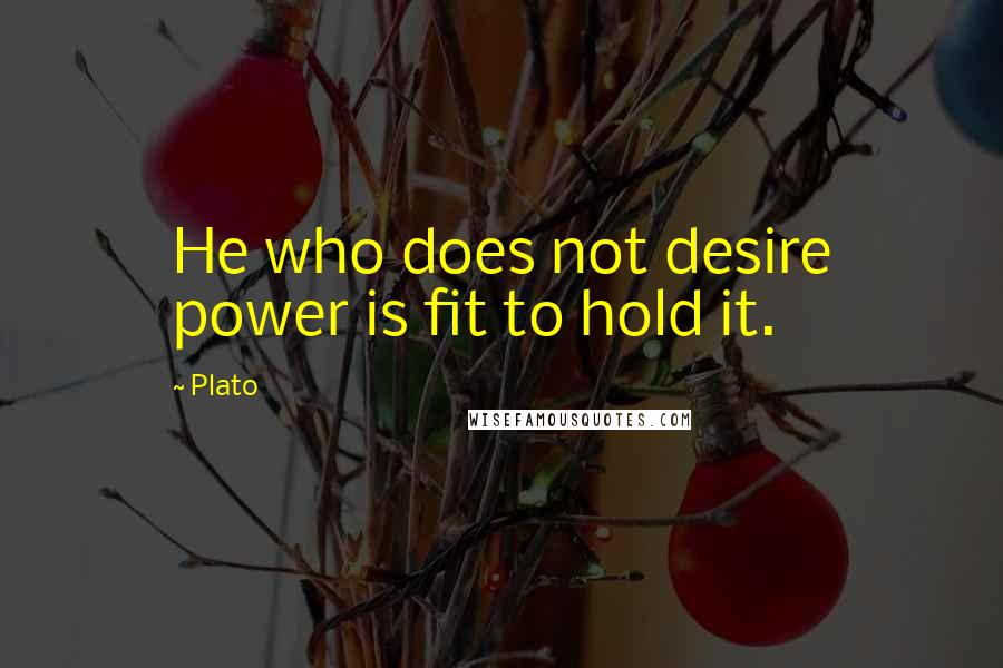 Plato Quotes: He who does not desire power is fit to hold it.