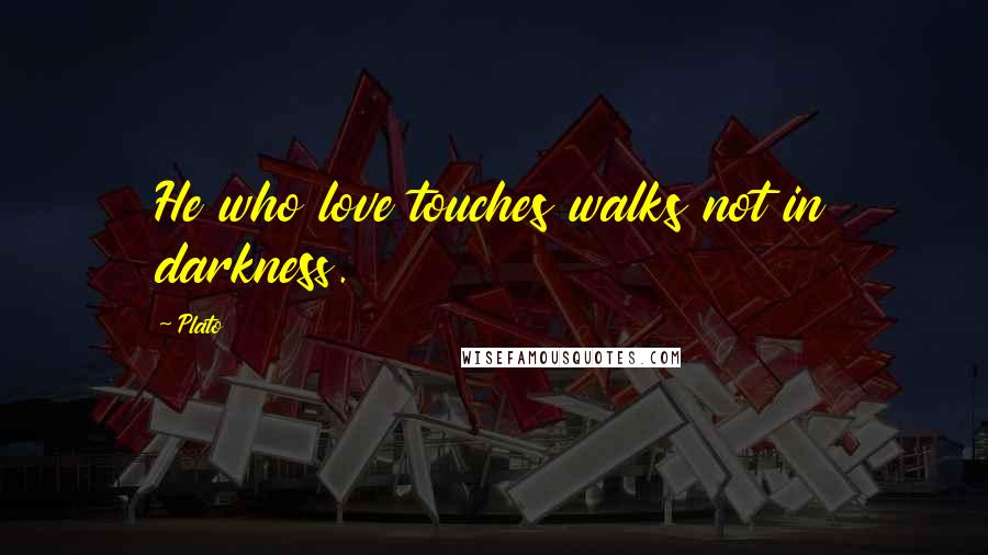 Plato Quotes: He who love touches walks not in darkness.