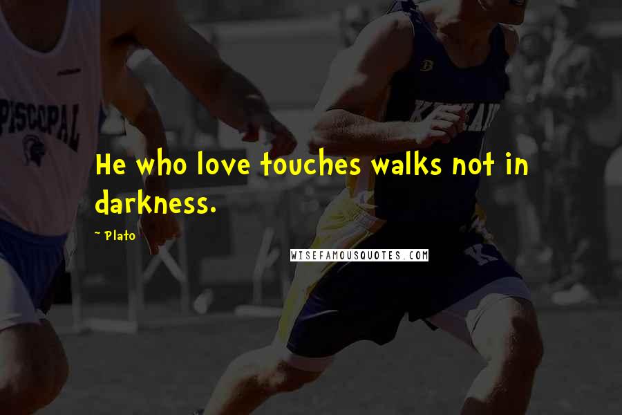 Plato Quotes: He who love touches walks not in darkness.