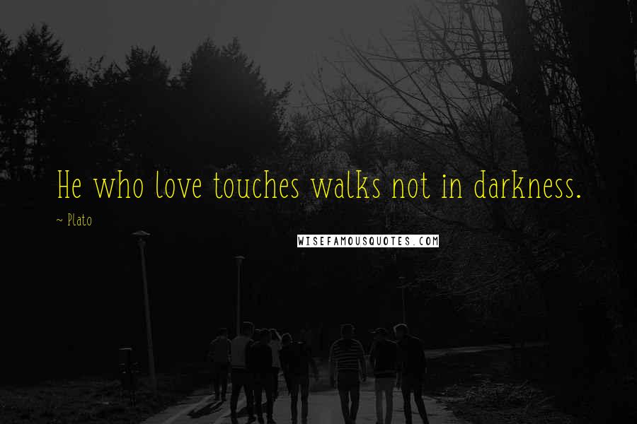 Plato Quotes: He who love touches walks not in darkness.