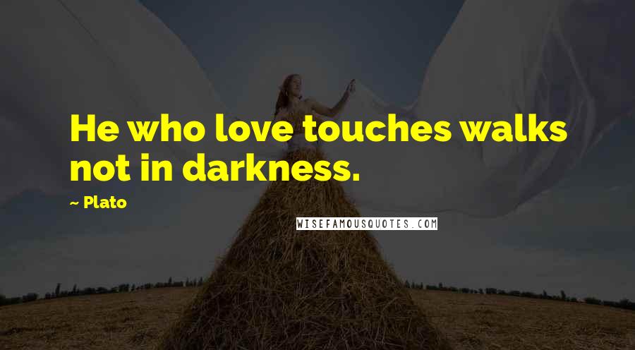 Plato Quotes: He who love touches walks not in darkness.