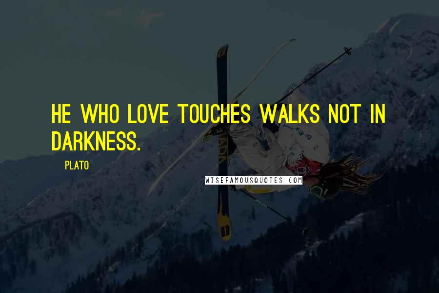 Plato Quotes: He who love touches walks not in darkness.