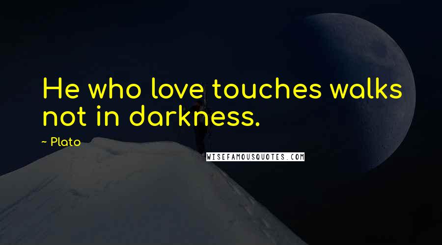 Plato Quotes: He who love touches walks not in darkness.