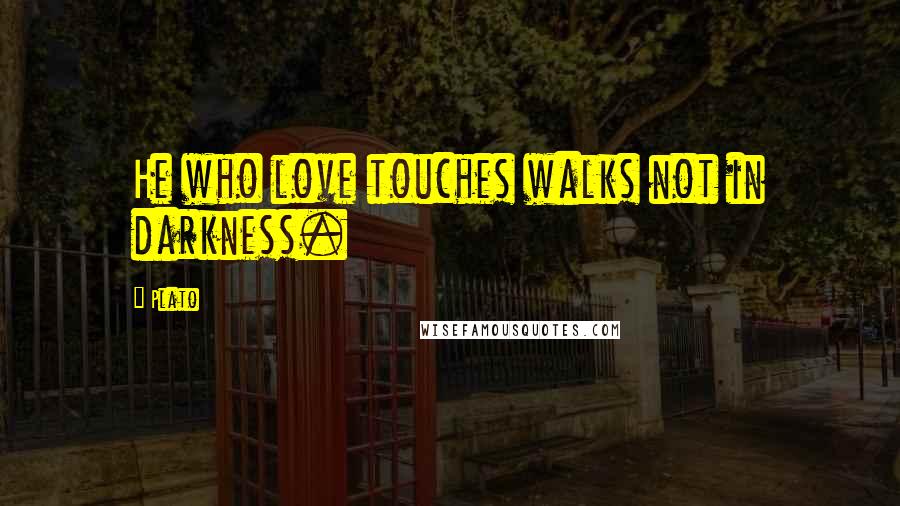 Plato Quotes: He who love touches walks not in darkness.