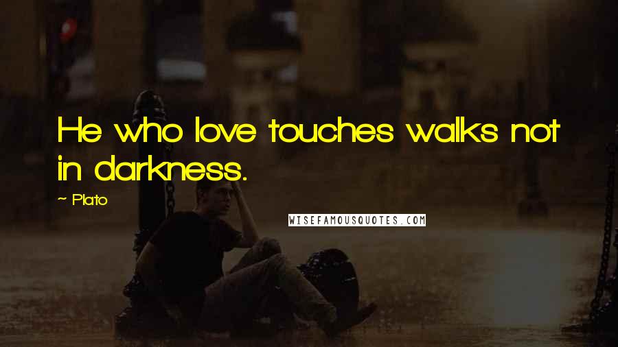 Plato Quotes: He who love touches walks not in darkness.